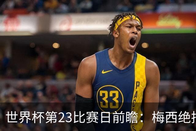 世界杯第23比赛日前瞻：梅西绝招能破“佛的脚”，法老难赢亚洲队