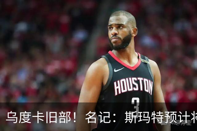 乌度卡旧部！名记：斯玛特预计将试水自由市场 火箭对其有意