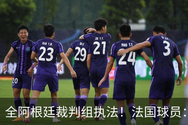 全阿根廷裁判组执法！法国球员：他们有这种能力，我们只想赢比赛