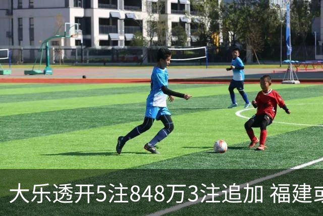 大乐透开5注848万3注追加 福建或爆3054万大奖