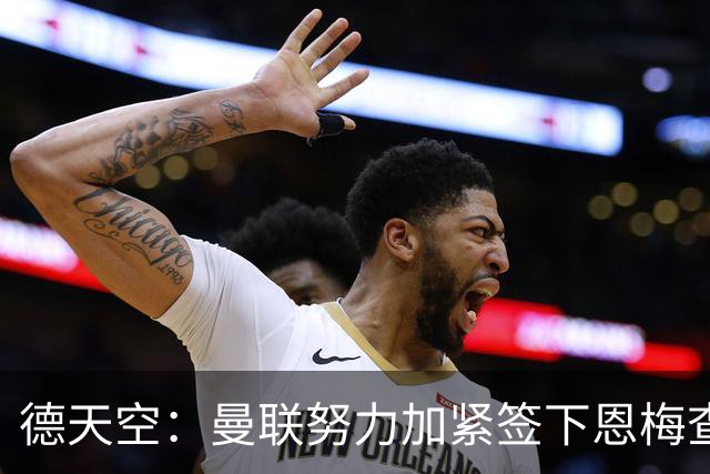 德天空：曼联努力加紧签下恩梅查，曼城、利物浦和皇马正密切关注
