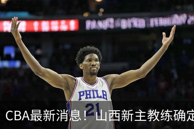 CBA最新消息！山西新主教练确定，胡明轩膝盖伤病未愈，刘晓宇重返北控担任助教