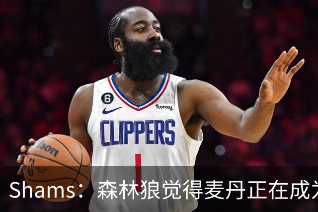 Shams：森林狼觉得麦丹正在成为明星 因此补强控卫的需求更迫切